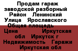 Продам гараж заводской-разборный › Район ­ Ленинский › Улица ­ Ярославского › Общая площадь ­ 18 › Цена ­ 25 000 - Иркутская обл., Иркутск г. Недвижимость » Гаражи   . Иркутская обл.